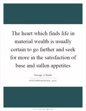 The heart which finds life in material wealth is usually certain to go farther and seek for more in the satisfaction of base and sullen appetites Picture Quote #1