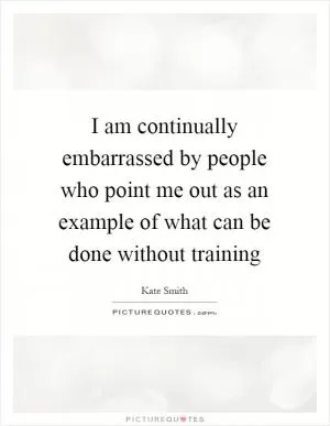I am continually embarrassed by people who point me out as an example of what can be done without training Picture Quote #1