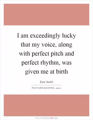 I am exceedingly lucky that my voice, along with perfect pitch and perfect rhythm, was given me at birth Picture Quote #1