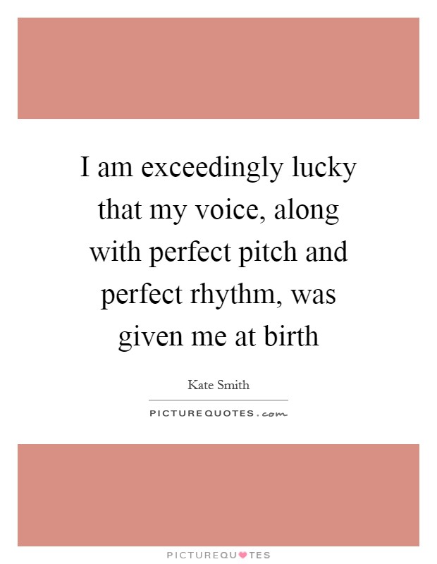 I am exceedingly lucky that my voice, along with perfect pitch and perfect rhythm, was given me at birth Picture Quote #1