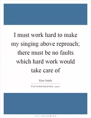 I must work hard to make my singing above reproach; there must be no faults which hard work would take care of Picture Quote #1
