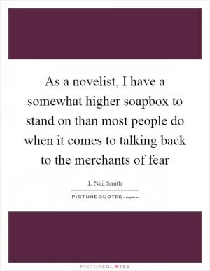 As a novelist, I have a somewhat higher soapbox to stand on than most people do when it comes to talking back to the merchants of fear Picture Quote #1