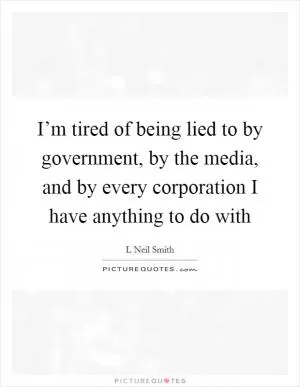 I’m tired of being lied to by government, by the media, and by every corporation I have anything to do with Picture Quote #1