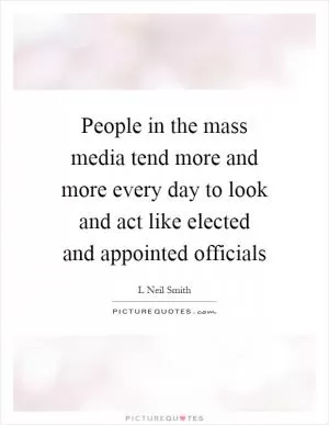 People in the mass media tend more and more every day to look and act like elected and appointed officials Picture Quote #1