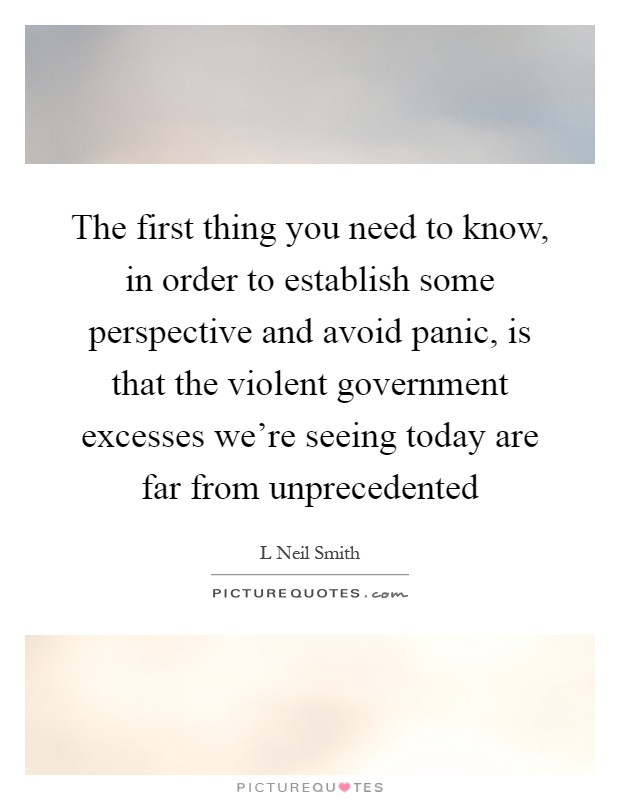 The first thing you need to know, in order to establish some perspective and avoid panic, is that the violent government excesses we're seeing today are far from unprecedented Picture Quote #1