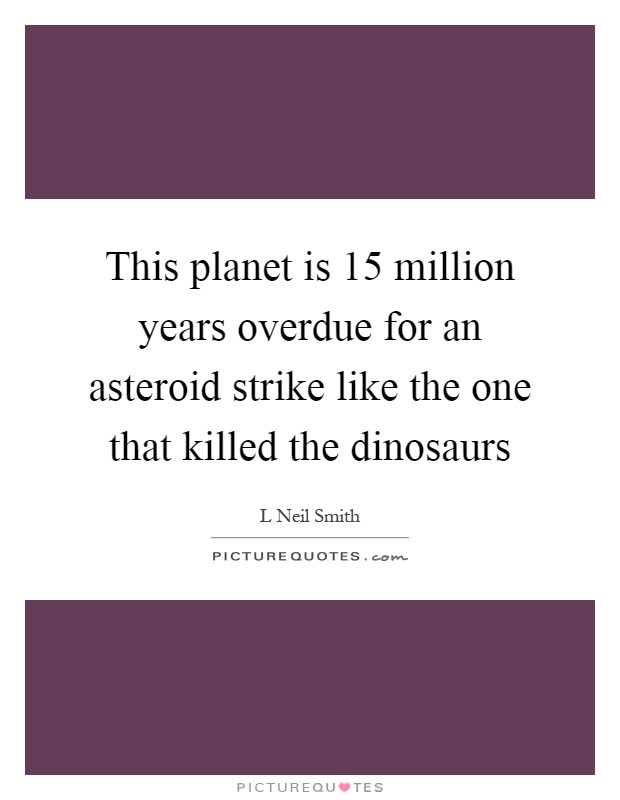 This planet is 15 million years overdue for an asteroid strike like the one that killed the dinosaurs Picture Quote #1
