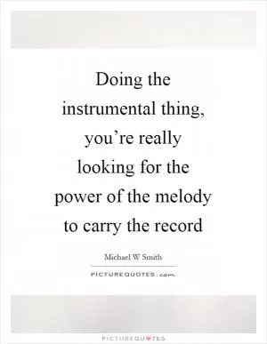 Doing the instrumental thing, you’re really looking for the power of the melody to carry the record Picture Quote #1