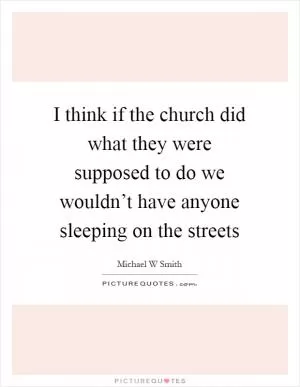 I think if the church did what they were supposed to do we wouldn’t have anyone sleeping on the streets Picture Quote #1
