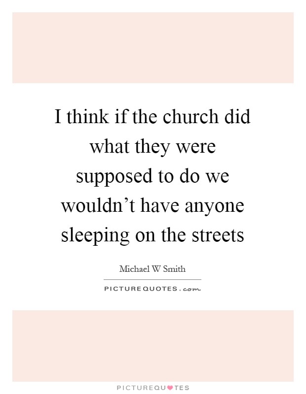 I think if the church did what they were supposed to do we wouldn't have anyone sleeping on the streets Picture Quote #1