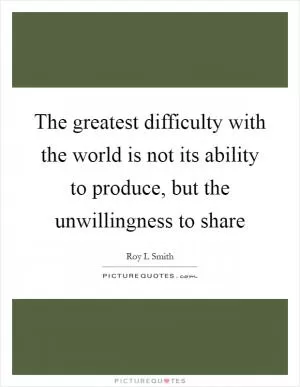 The greatest difficulty with the world is not its ability to produce, but the unwillingness to share Picture Quote #1