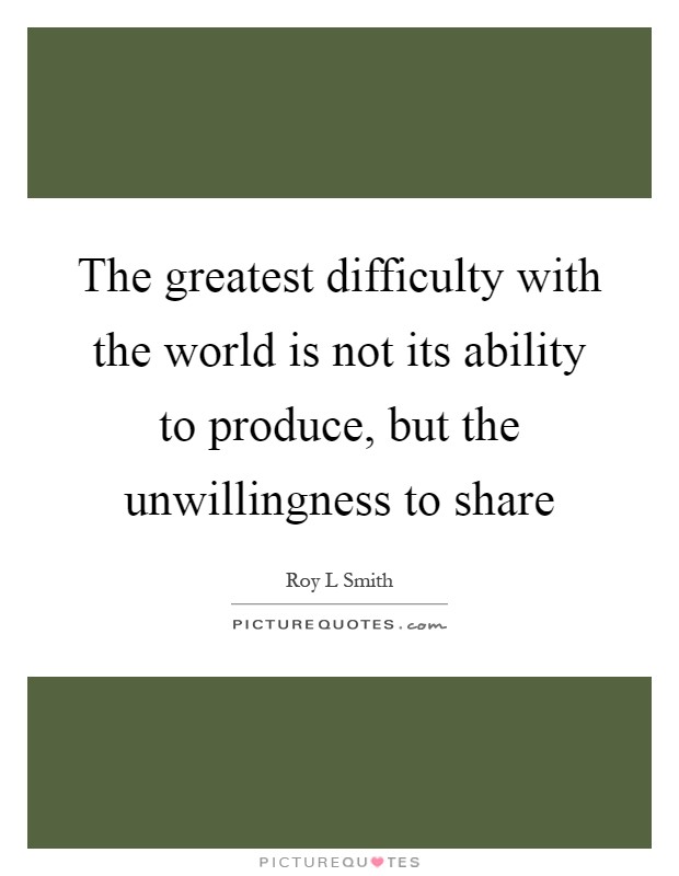 The greatest difficulty with the world is not its ability to produce, but the unwillingness to share Picture Quote #1
