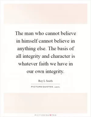 The man who cannot believe in himself cannot believe in anything else. The basis of all integrity and character is whatever faith we have in our own integrity Picture Quote #1