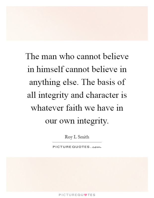 The man who cannot believe in himself cannot believe in anything else. The basis of all integrity and character is whatever faith we have in our own integrity Picture Quote #1