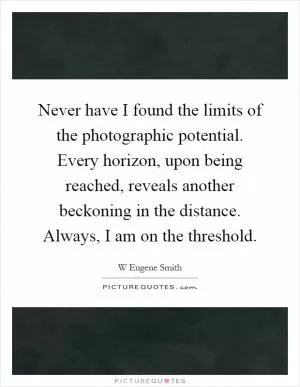 Never have I found the limits of the photographic potential. Every horizon, upon being reached, reveals another beckoning in the distance. Always, I am on the threshold Picture Quote #1