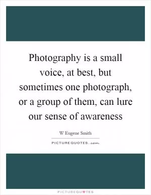 Photography is a small voice, at best, but sometimes one photograph, or a group of them, can lure our sense of awareness Picture Quote #1