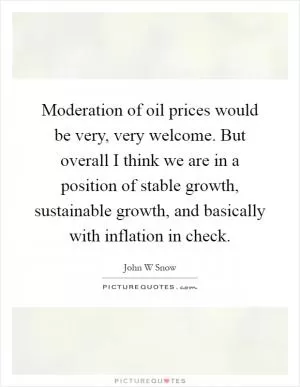 Moderation of oil prices would be very, very welcome. But overall I think we are in a position of stable growth, sustainable growth, and basically with inflation in check Picture Quote #1