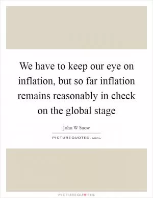 We have to keep our eye on inflation, but so far inflation remains reasonably in check on the global stage Picture Quote #1