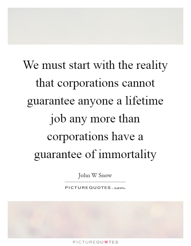 We must start with the reality that corporations cannot guarantee anyone a lifetime job any more than corporations have a guarantee of immortality Picture Quote #1