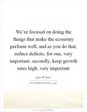 We’re focused on doing the things that make the economy perform well, and as you do that, reduce deficits, for one, very important; secondly, keep growth rates high, very important Picture Quote #1