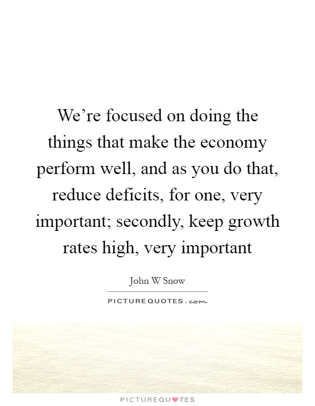 We're focused on doing the things that make the economy perform well, and as you do that, reduce deficits, for one, very important; secondly, keep growth rates high, very important Picture Quote #1