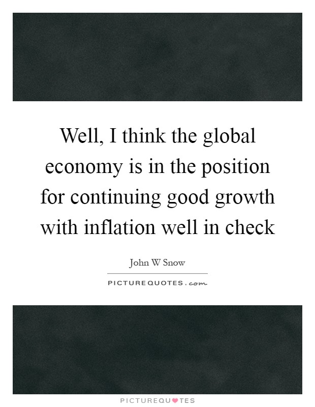 Well, I think the global economy is in the position for continuing good growth with inflation well in check Picture Quote #1