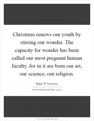 Christmas renews our youth by stirring our wonder. The capacity for wonder has been called our most pregnant human faculty, for in it are born our art, our science, our religion Picture Quote #1