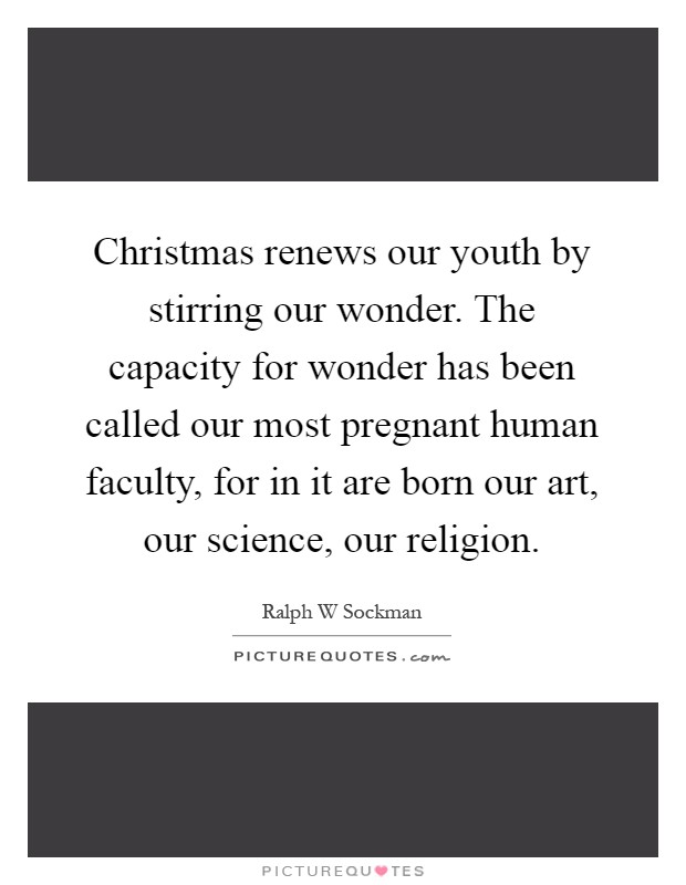Christmas renews our youth by stirring our wonder. The capacity for wonder has been called our most pregnant human faculty, for in it are born our art, our science, our religion Picture Quote #1