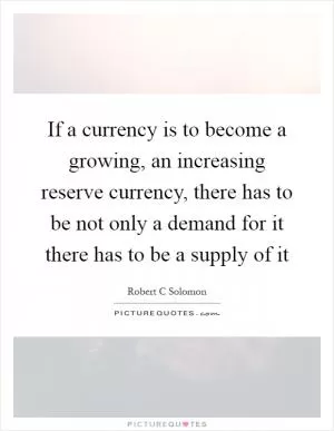 If a currency is to become a growing, an increasing reserve currency, there has to be not only a demand for it there has to be a supply of it Picture Quote #1