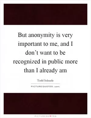 But anonymity is very important to me, and I don’t want to be recognized in public more than I already am Picture Quote #1