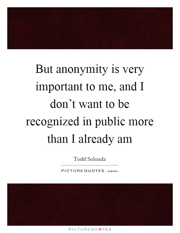 But anonymity is very important to me, and I don't want to be recognized in public more than I already am Picture Quote #1