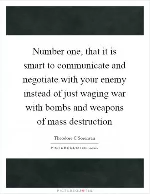 Number one, that it is smart to communicate and negotiate with your enemy instead of just waging war with bombs and weapons of mass destruction Picture Quote #1