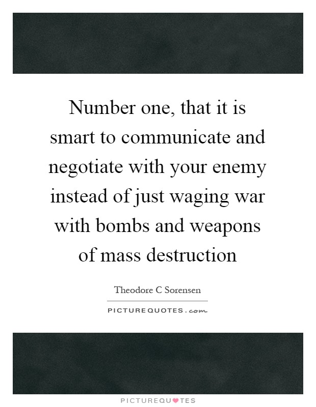 Number one, that it is smart to communicate and negotiate with your enemy instead of just waging war with bombs and weapons of mass destruction Picture Quote #1