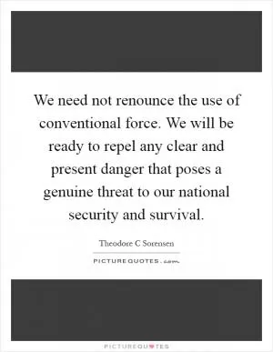 We need not renounce the use of conventional force. We will be ready to repel any clear and present danger that poses a genuine threat to our national security and survival Picture Quote #1