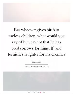 But whoever gives birth to useless children, what would you say of him except that he has bred sorrows for himself, and furnishes laughter for his enemies Picture Quote #1