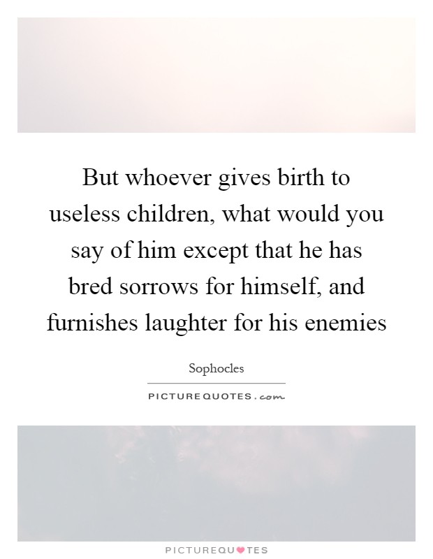 But whoever gives birth to useless children, what would you say of him except that he has bred sorrows for himself, and furnishes laughter for his enemies Picture Quote #1