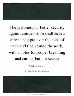 The prisoners for better security against conversation shall have a canvas bag put over the head of each and tied around the neck, with a holes for proper breathing and eating, but not seeing Picture Quote #1