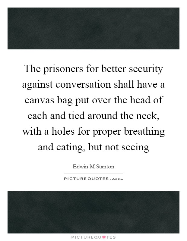 The prisoners for better security against conversation shall have a canvas bag put over the head of each and tied around the neck, with a holes for proper breathing and eating, but not seeing Picture Quote #1