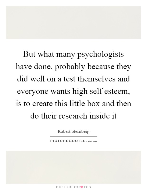 But what many psychologists have done, probably because they did well on a test themselves and everyone wants high self esteem, is to create this little box and then do their research inside it Picture Quote #1