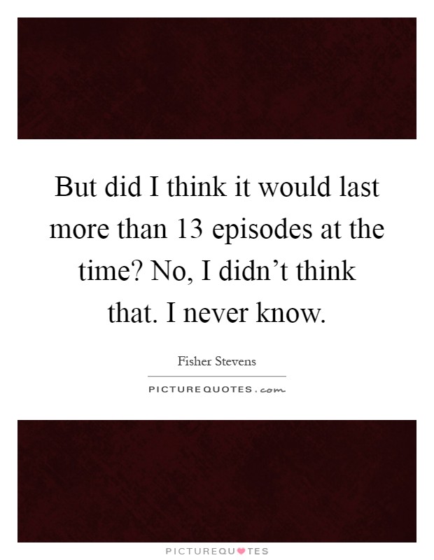 But did I think it would last more than 13 episodes at the time? No, I didn't think that. I never know Picture Quote #1