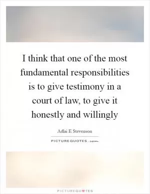 I think that one of the most fundamental responsibilities is to give testimony in a court of law, to give it honestly and willingly Picture Quote #1