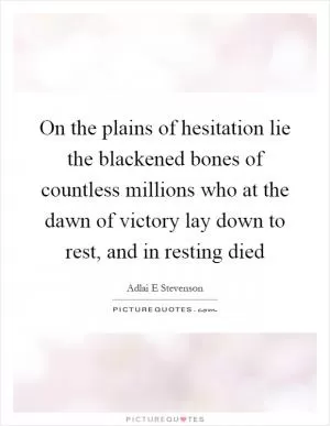 On the plains of hesitation lie the blackened bones of countless millions who at the dawn of victory lay down to rest, and in resting died Picture Quote #1