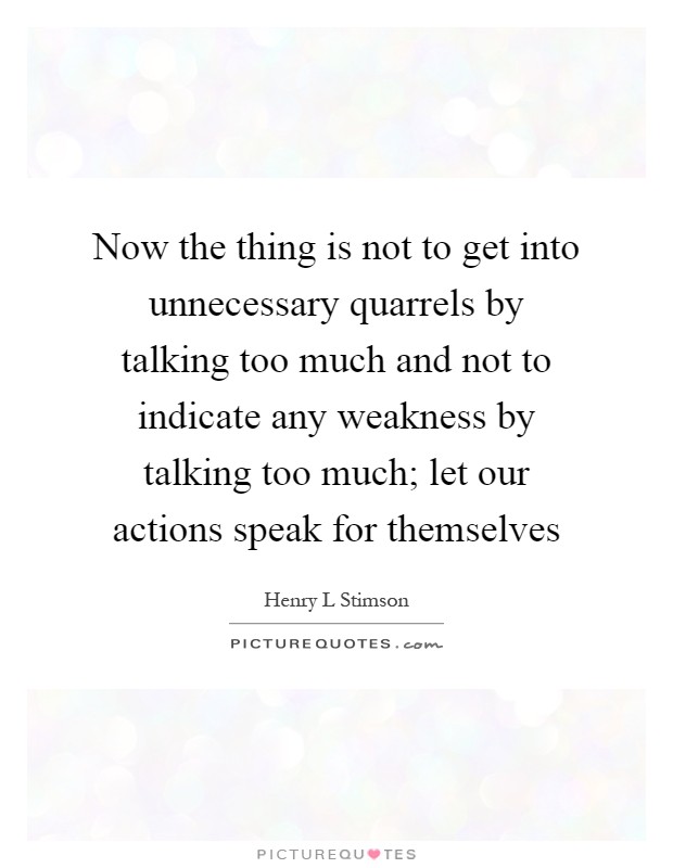 Now the thing is not to get into unnecessary quarrels by talking too much and not to indicate any weakness by talking too much; let our actions speak for themselves Picture Quote #1