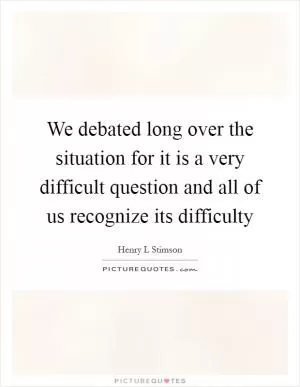 We debated long over the situation for it is a very difficult question and all of us recognize its difficulty Picture Quote #1