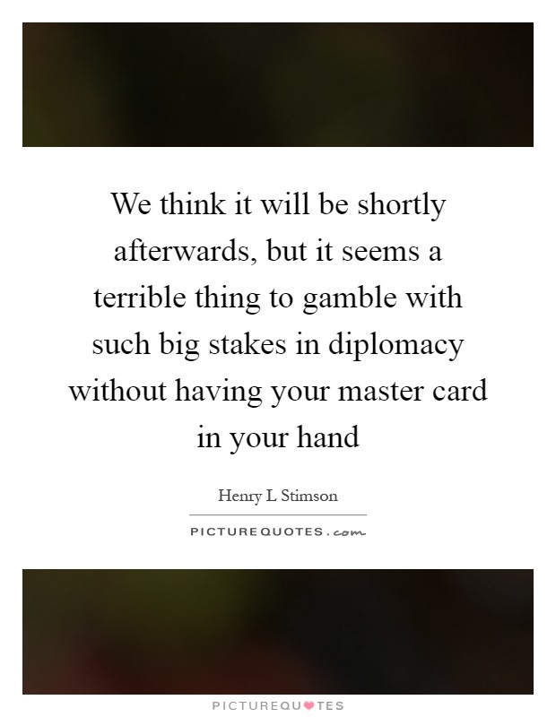 We think it will be shortly afterwards, but it seems a terrible thing to gamble with such big stakes in diplomacy without having your master card in your hand Picture Quote #1