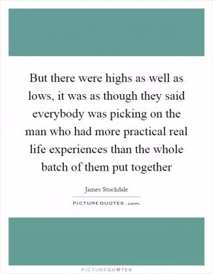 But there were highs as well as lows, it was as though they said everybody was picking on the man who had more practical real life experiences than the whole batch of them put together Picture Quote #1