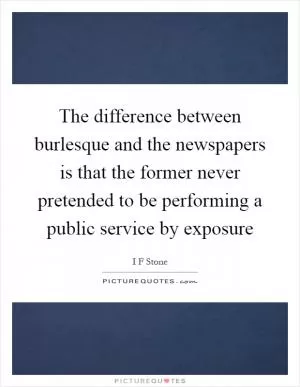 The difference between burlesque and the newspapers is that the former never pretended to be performing a public service by exposure Picture Quote #1