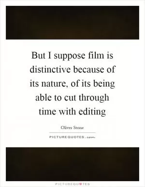 But I suppose film is distinctive because of its nature, of its being able to cut through time with editing Picture Quote #1