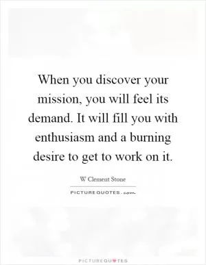 When you discover your mission, you will feel its demand. It will fill you with enthusiasm and a burning desire to get to work on it Picture Quote #1