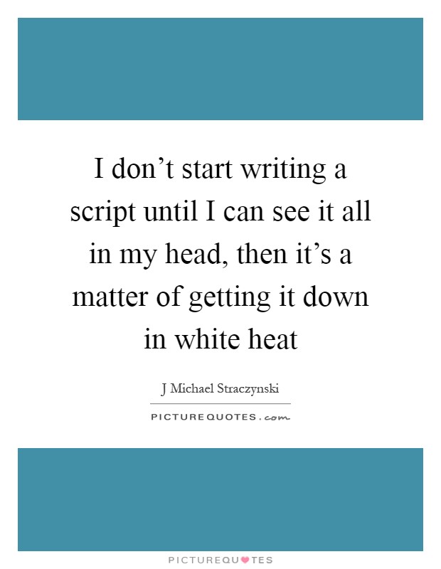 I don't start writing a script until I can see it all in my head, then it's a matter of getting it down in white heat Picture Quote #1