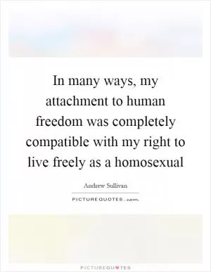 In many ways, my attachment to human freedom was completely compatible with my right to live freely as a homosexual Picture Quote #1